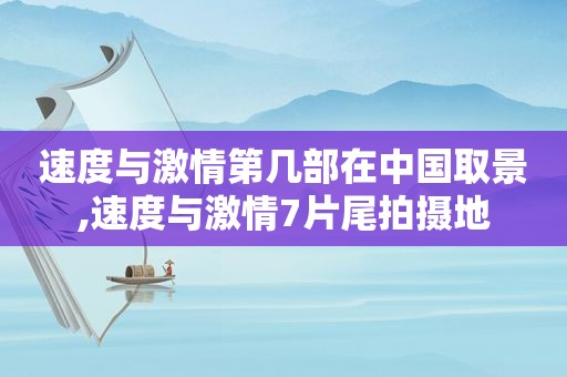 速度与 *** 第几部在中国取景,速度与 *** 7片尾拍摄地