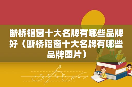 断桥铝窗十大名牌有哪些品牌好（断桥铝窗十大名牌有哪些品牌图片）