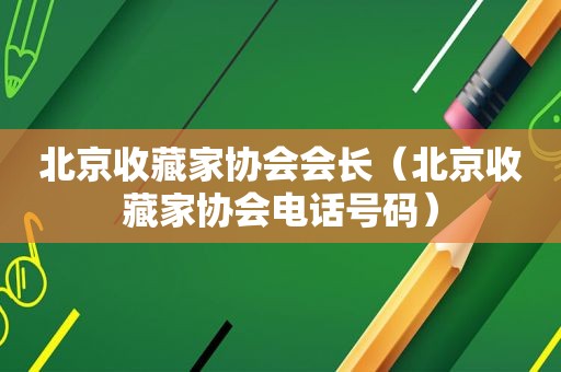 北京收藏家协会会长（北京收藏家协会电话号码）