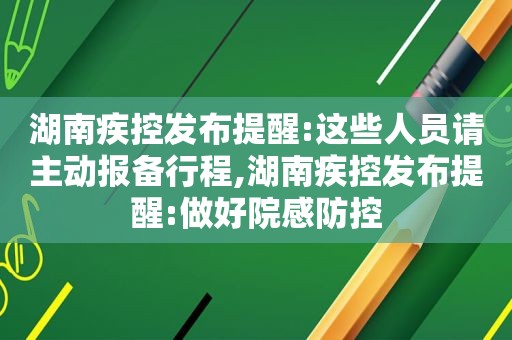 湖南疾控发布提醒:这些人员请主动报备行程,湖南疾控发布提醒:做好院感防控