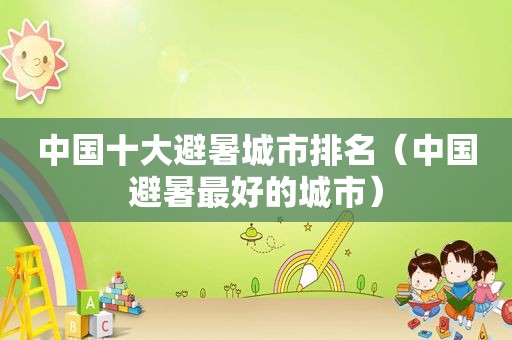 中国十大避暑城市排名（中国避暑最好的城市）