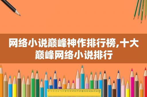 网络小说巅峰神作排行榜,十大巅峰网络小说排行