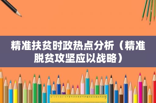 精准扶贫时政热点分析（精准脱贫攻坚应以战略）