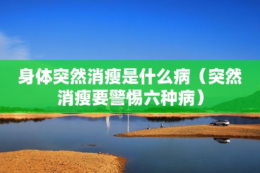身体突然消瘦是什么病（突然消瘦要警惕六种病）