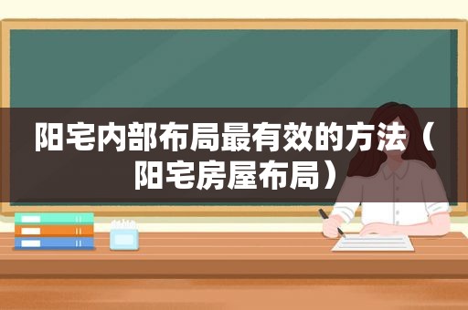 阳宅内部布局最有效的方法（阳宅房屋布局）