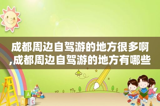成都周边自驾游的地方很多啊,成都周边自驾游的地方有哪些
