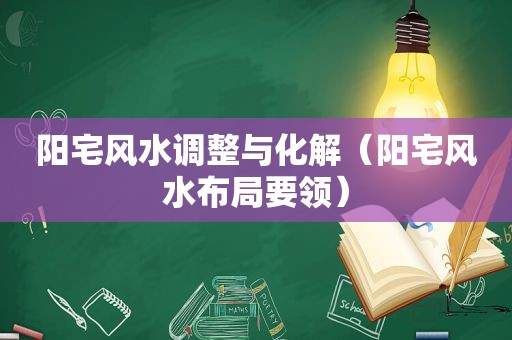 阳宅风水调整与化解（阳宅风水布局要领）