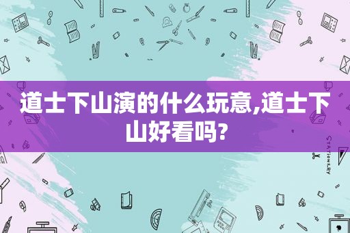 道士下山演的什么玩意,道士下山好看吗?