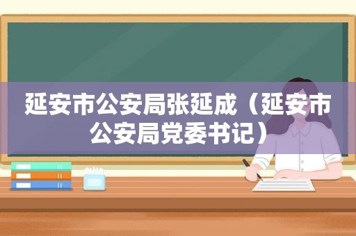 延安市公安局张延成（延安市公安局党委书记）