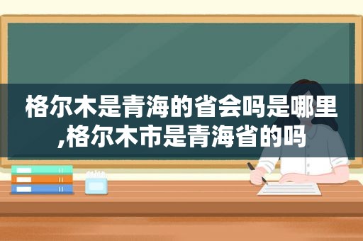 格尔木是青海的省会吗是哪里,格尔木市是青海省的吗