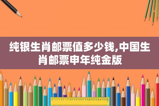 纯银生肖邮票值多少钱,中国生肖邮票申年纯金版