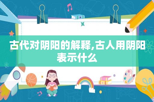 古代对阴阳的解释,古人用阴阳表示什么