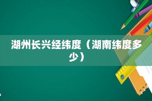 湖州长兴经纬度（湖南纬度多少）