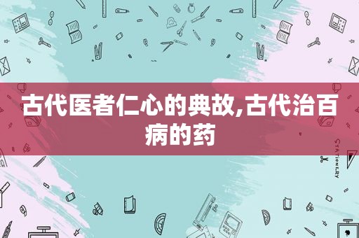 古代医者仁心的典故,古代治百病的药