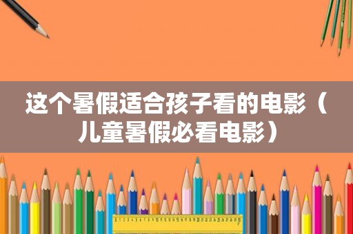 这个暑假适合孩子看的电影（儿童暑假必看电影）