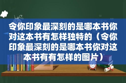 令你印象最深刻的是哪本书你对这本书有怎样独特的（令你印象最深刻的是哪本书你对这本书有有怎样的图片）