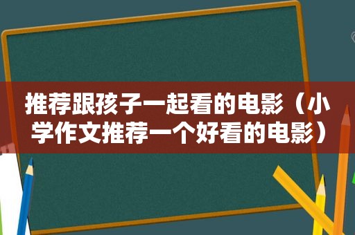 推荐跟孩子一起看的电影（小学作文推荐一个好看的电影）