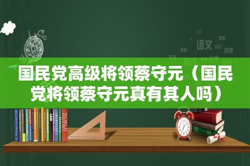  *** 高级将领蔡守元（ *** 将领蔡守元真有其人吗）