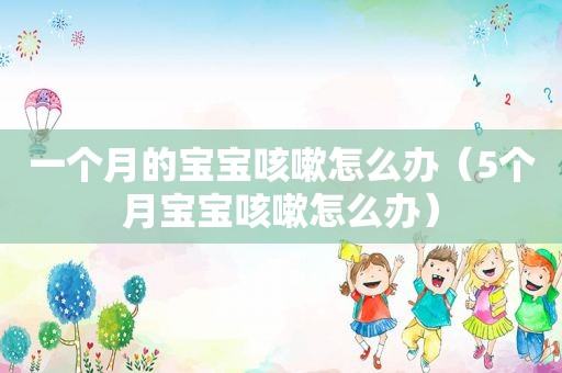 一个月的宝宝咳嗽怎么办（5个月宝宝咳嗽怎么办）