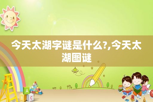 今天太湖字谜是什么?,今天太湖图谜