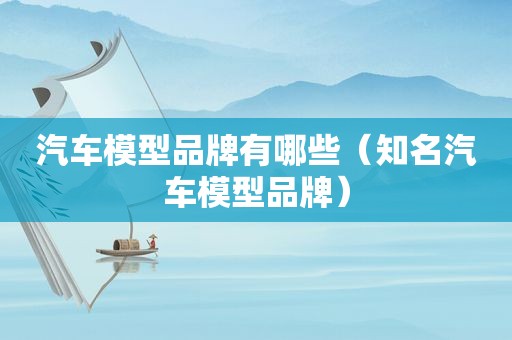 汽车模型品牌有哪些（知名汽车模型品牌）