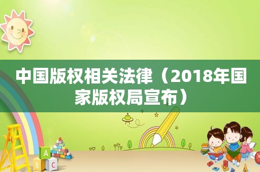 中国版权相关法律（2018年国家版权局宣布）