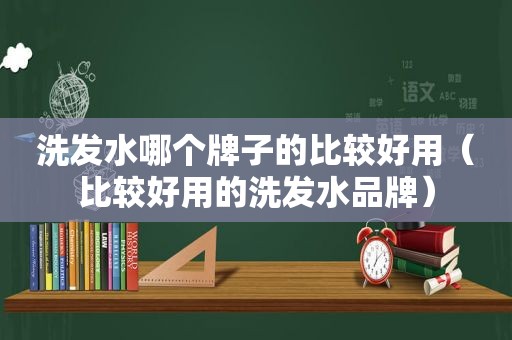 洗发水哪个牌子的比较好用（比较好用的洗发水品牌）