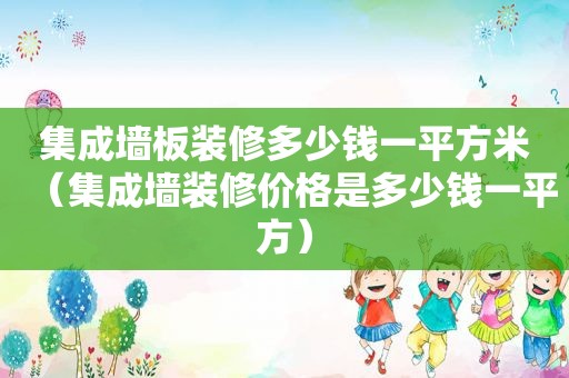 集成墙板装修多少钱一平方米（集成墙装修价格是多少钱一平方）