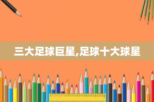 三大足球巨星,足球十大球星