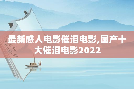 最新感人电影催泪电影,国产十大催泪电影2022