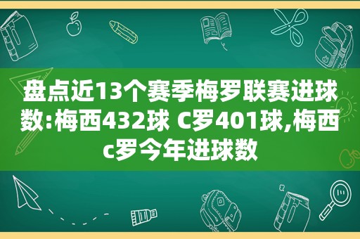 盘点近13个赛季梅罗联赛进球数:梅西432球 C罗401球,梅西c罗今年进球数