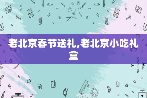 老北京春节送礼,老北京小吃礼盒
