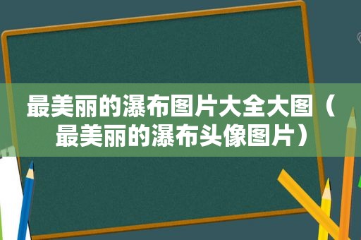 最美丽的瀑布图片大全大图（最美丽的瀑布头像图片）