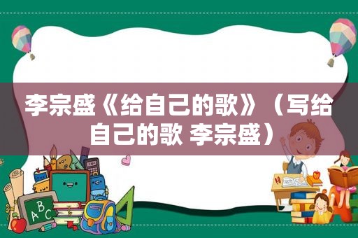 李宗盛《给自己的歌》（写给自己的歌 李宗盛）