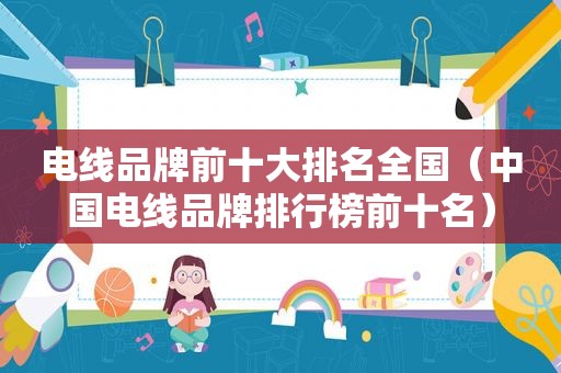 电线品牌前十大排名全国（中国电线品牌排行榜前十名）