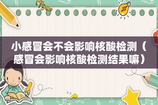 小感冒会不会影响核酸检测（感冒会影响核酸检测结果嘛）