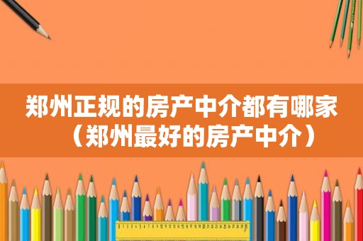 郑州正规的房产中介都有哪家（郑州最好的房产中介）
