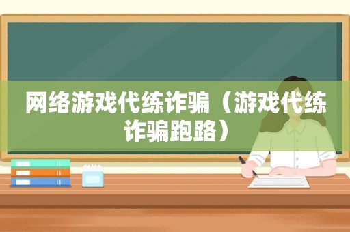 网络游戏代练诈骗（游戏代练诈骗跑路）