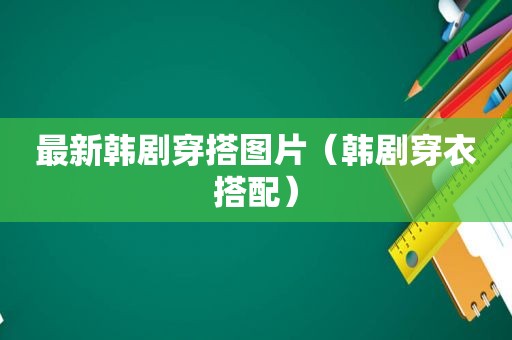 最新韩剧穿搭图片（韩剧穿衣搭配）