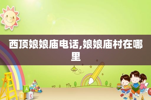 西顶娘娘庙电话,娘娘庙村在哪里