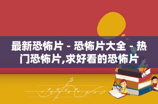 最新恐怖片 - 恐怖片大全 - 热门恐怖片,求好看的恐怖片