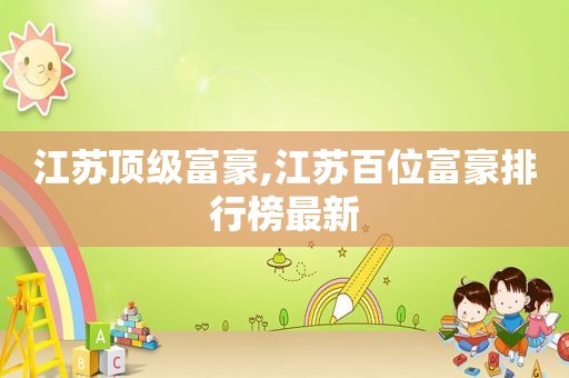 江苏顶级富豪,江苏百位富豪排行榜最新