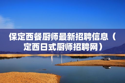 保定西餐厨师最新招聘信息（定西日式厨师招聘网）