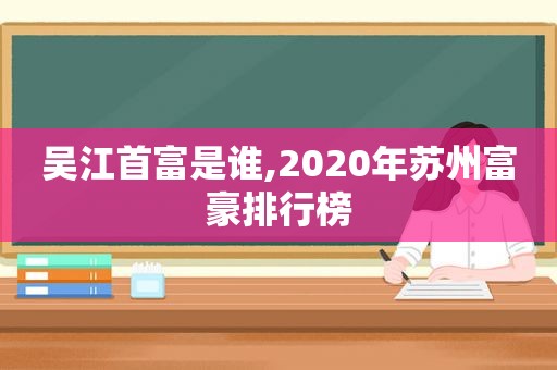 吴江首富是谁,2020年苏州富豪排行榜