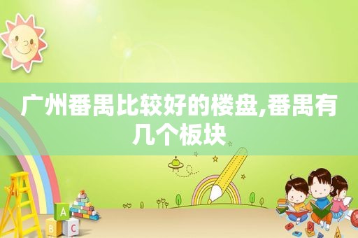 广州番禺比较好的楼盘,番禺有几个板块