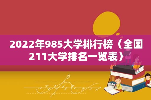 2022年985大学排行榜（全国211大学排名一览表）