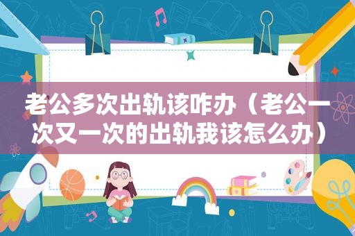 老公多次出轨该咋办（老公一次又一次的出轨我该怎么办）