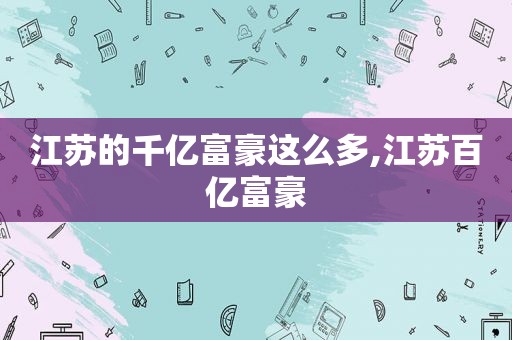 江苏的千亿富豪这么多,江苏百亿富豪