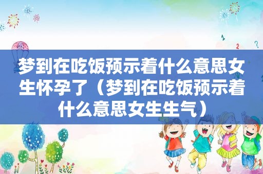 梦到在吃饭预示着什么意思女生怀孕了（梦到在吃饭预示着什么意思女生生气）