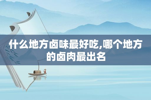 什么地方卤味最好吃,哪个地方的卤肉最出名